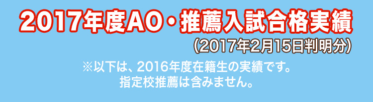 2017年度AO・推薦入試合格実績(2017年2月15日判明分)※以下は、2016年度在籍生の実績です。指定校推薦は含みません。